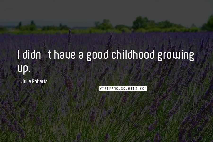 Julie Roberts Quotes: I didn't have a good childhood growing up.