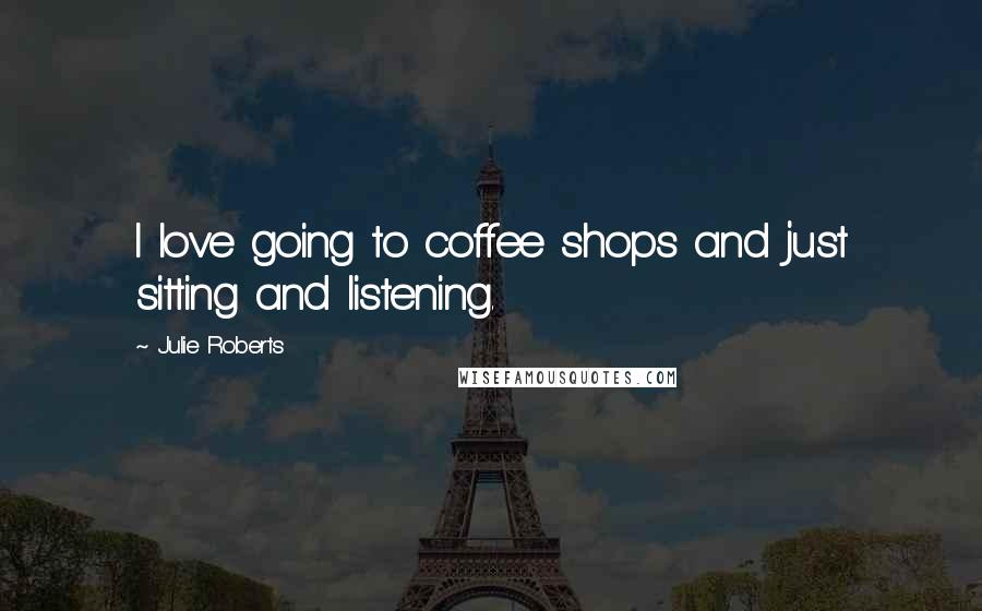 Julie Roberts Quotes: I love going to coffee shops and just sitting and listening.