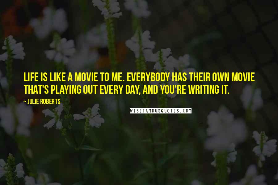 Julie Roberts Quotes: Life is like a movie to me. Everybody has their own movie that's playing out every day, and you're writing it.