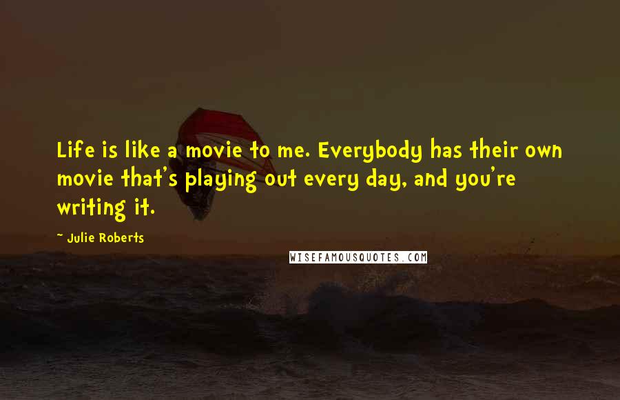 Julie Roberts Quotes: Life is like a movie to me. Everybody has their own movie that's playing out every day, and you're writing it.