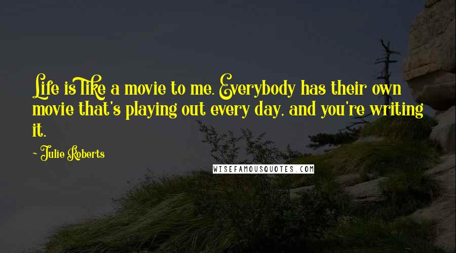 Julie Roberts Quotes: Life is like a movie to me. Everybody has their own movie that's playing out every day, and you're writing it.