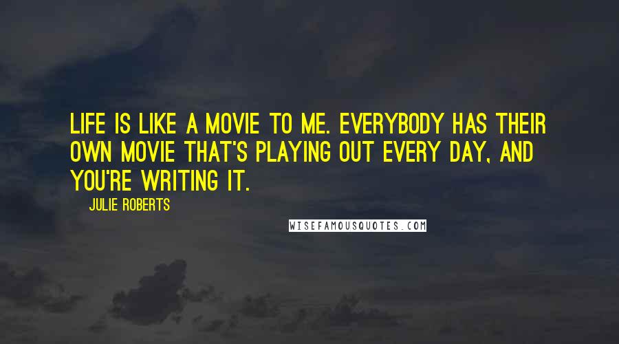 Julie Roberts Quotes: Life is like a movie to me. Everybody has their own movie that's playing out every day, and you're writing it.