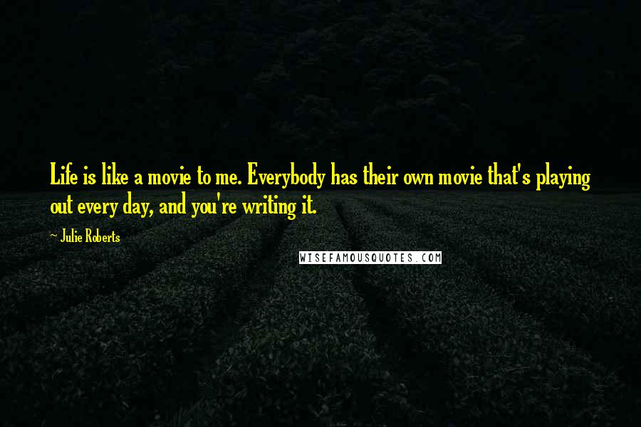 Julie Roberts Quotes: Life is like a movie to me. Everybody has their own movie that's playing out every day, and you're writing it.