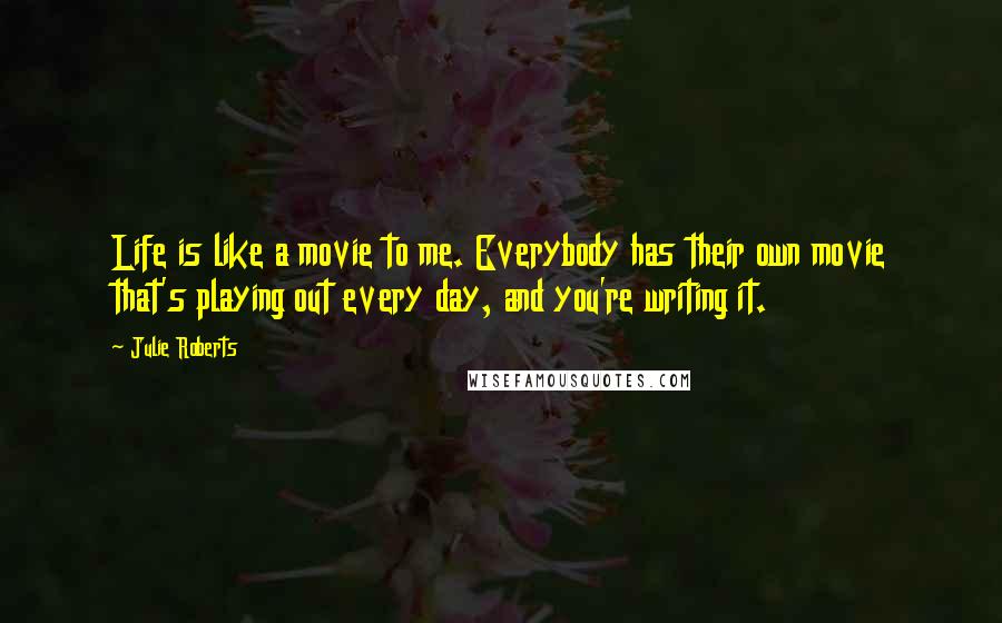 Julie Roberts Quotes: Life is like a movie to me. Everybody has their own movie that's playing out every day, and you're writing it.