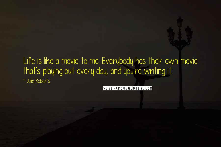 Julie Roberts Quotes: Life is like a movie to me. Everybody has their own movie that's playing out every day, and you're writing it.