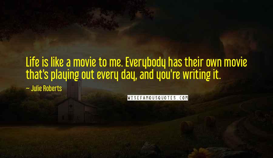 Julie Roberts Quotes: Life is like a movie to me. Everybody has their own movie that's playing out every day, and you're writing it.