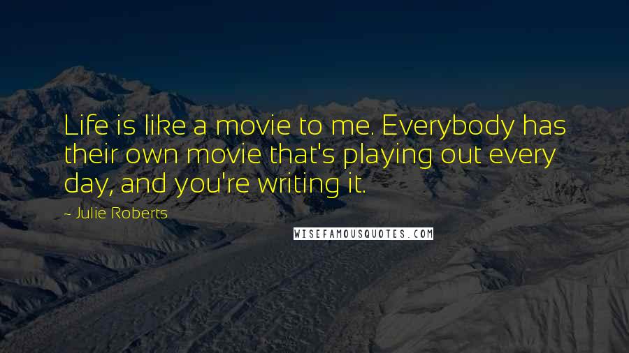 Julie Roberts Quotes: Life is like a movie to me. Everybody has their own movie that's playing out every day, and you're writing it.