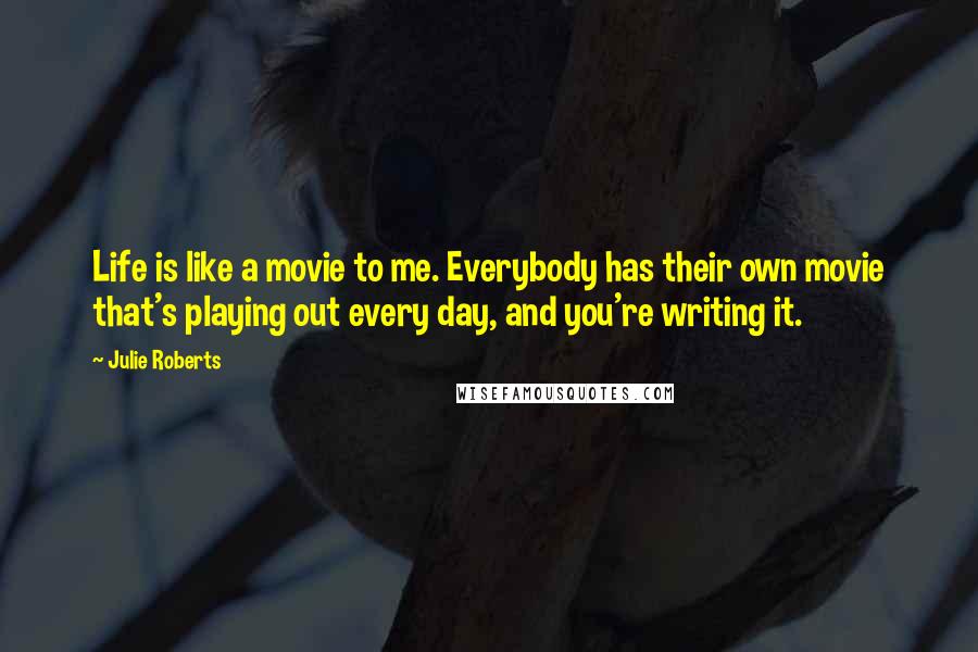 Julie Roberts Quotes: Life is like a movie to me. Everybody has their own movie that's playing out every day, and you're writing it.