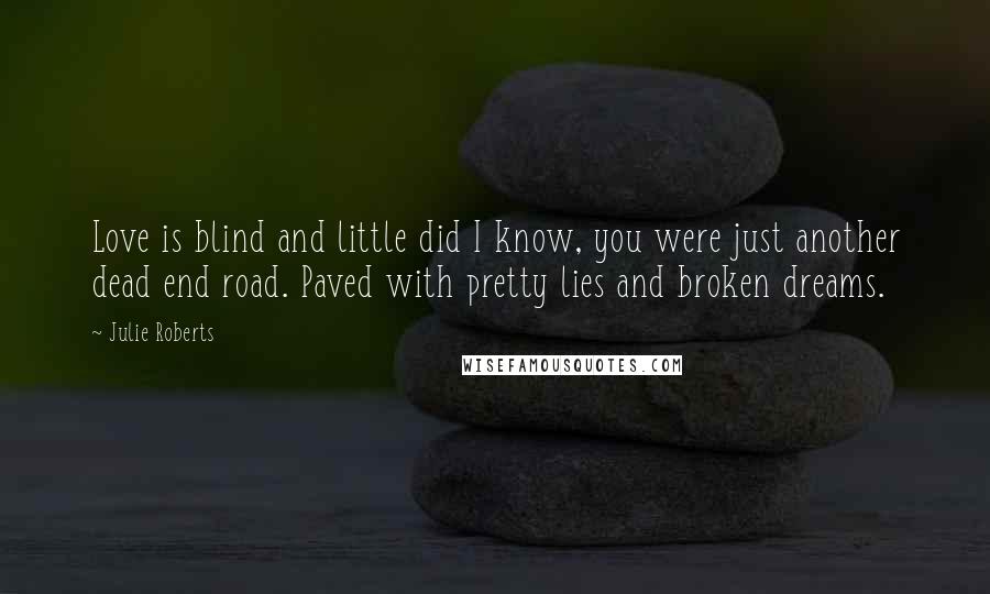 Julie Roberts Quotes: Love is blind and little did I know, you were just another dead end road. Paved with pretty lies and broken dreams.