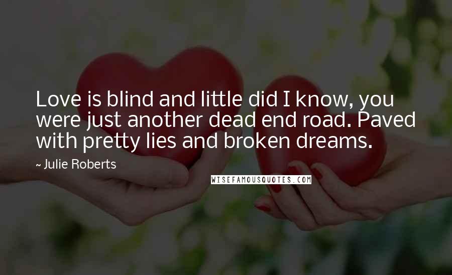 Julie Roberts Quotes: Love is blind and little did I know, you were just another dead end road. Paved with pretty lies and broken dreams.