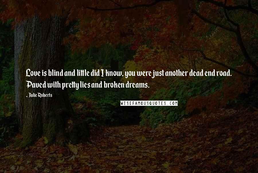 Julie Roberts Quotes: Love is blind and little did I know, you were just another dead end road. Paved with pretty lies and broken dreams.