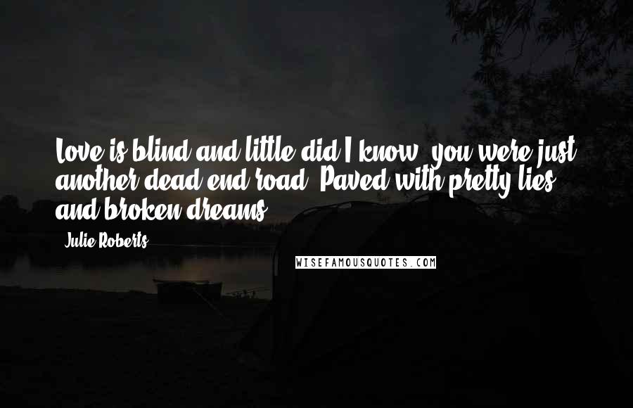 Julie Roberts Quotes: Love is blind and little did I know, you were just another dead end road. Paved with pretty lies and broken dreams.