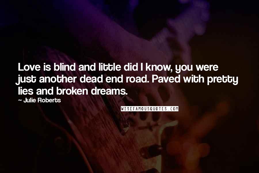 Julie Roberts Quotes: Love is blind and little did I know, you were just another dead end road. Paved with pretty lies and broken dreams.