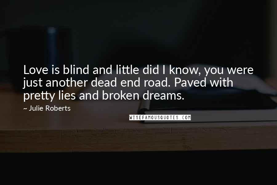 Julie Roberts Quotes: Love is blind and little did I know, you were just another dead end road. Paved with pretty lies and broken dreams.