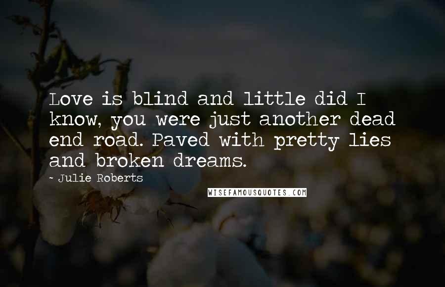 Julie Roberts Quotes: Love is blind and little did I know, you were just another dead end road. Paved with pretty lies and broken dreams.