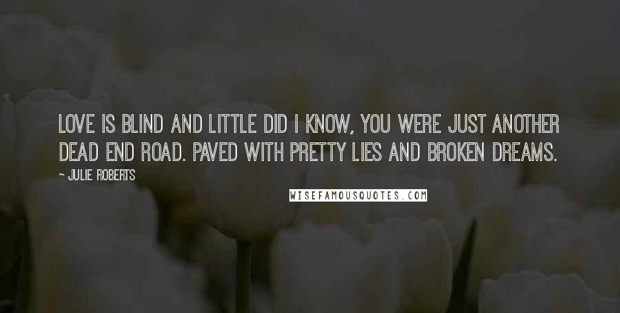 Julie Roberts Quotes: Love is blind and little did I know, you were just another dead end road. Paved with pretty lies and broken dreams.