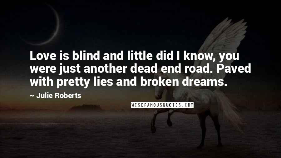 Julie Roberts Quotes: Love is blind and little did I know, you were just another dead end road. Paved with pretty lies and broken dreams.