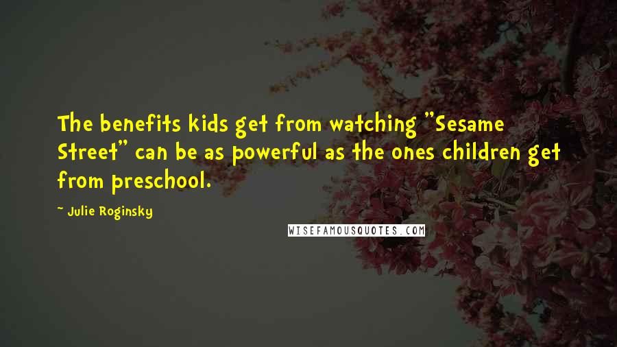 Julie Roginsky Quotes: The benefits kids get from watching "Sesame Street" can be as powerful as the ones children get from preschool.