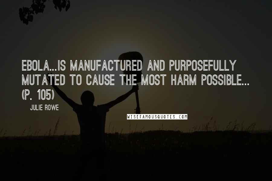 Julie Rowe Quotes: Ebola...is manufactured and purposefully mutated to cause the most harm possible... (p. 105)
