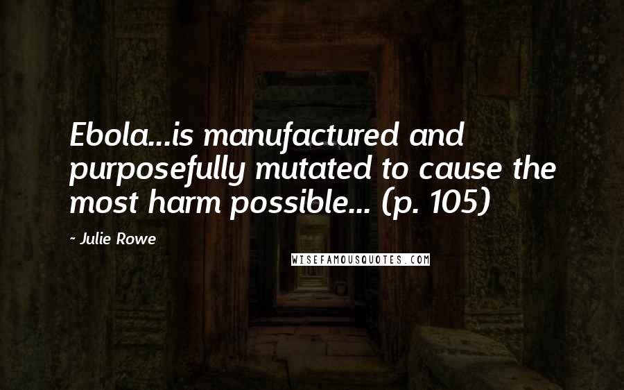 Julie Rowe Quotes: Ebola...is manufactured and purposefully mutated to cause the most harm possible... (p. 105)