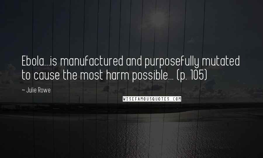 Julie Rowe Quotes: Ebola...is manufactured and purposefully mutated to cause the most harm possible... (p. 105)