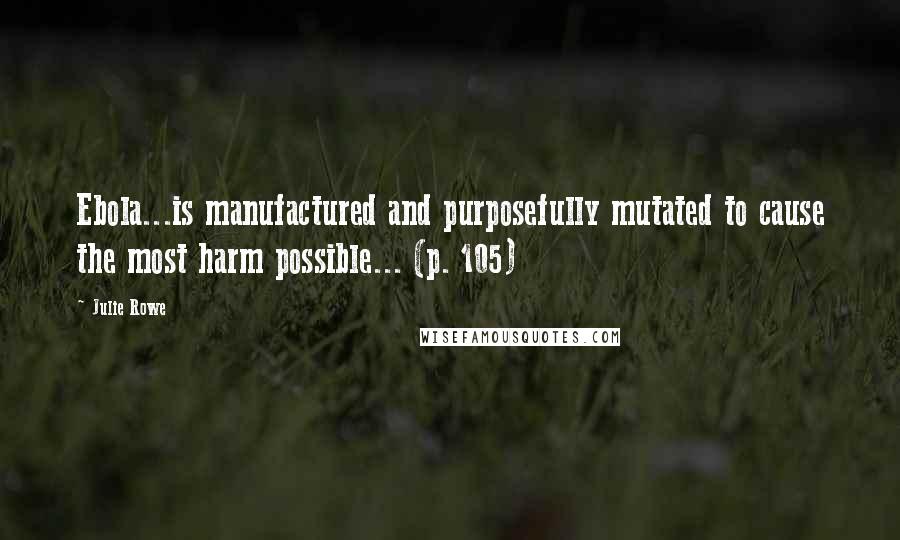 Julie Rowe Quotes: Ebola...is manufactured and purposefully mutated to cause the most harm possible... (p. 105)