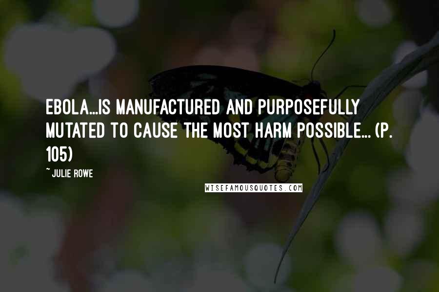 Julie Rowe Quotes: Ebola...is manufactured and purposefully mutated to cause the most harm possible... (p. 105)