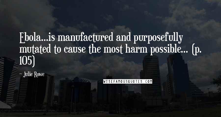 Julie Rowe Quotes: Ebola...is manufactured and purposefully mutated to cause the most harm possible... (p. 105)