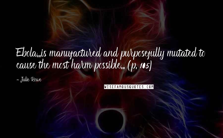 Julie Rowe Quotes: Ebola...is manufactured and purposefully mutated to cause the most harm possible... (p. 105)