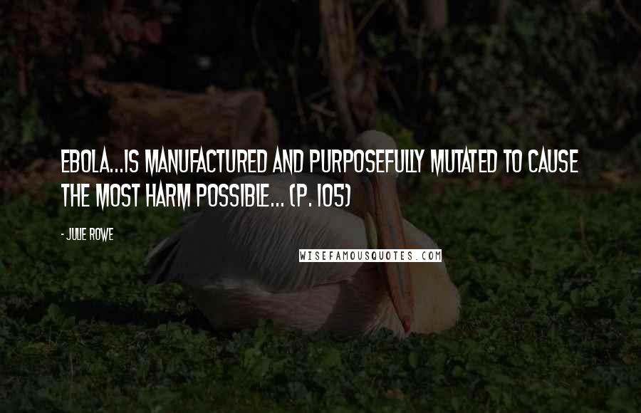 Julie Rowe Quotes: Ebola...is manufactured and purposefully mutated to cause the most harm possible... (p. 105)