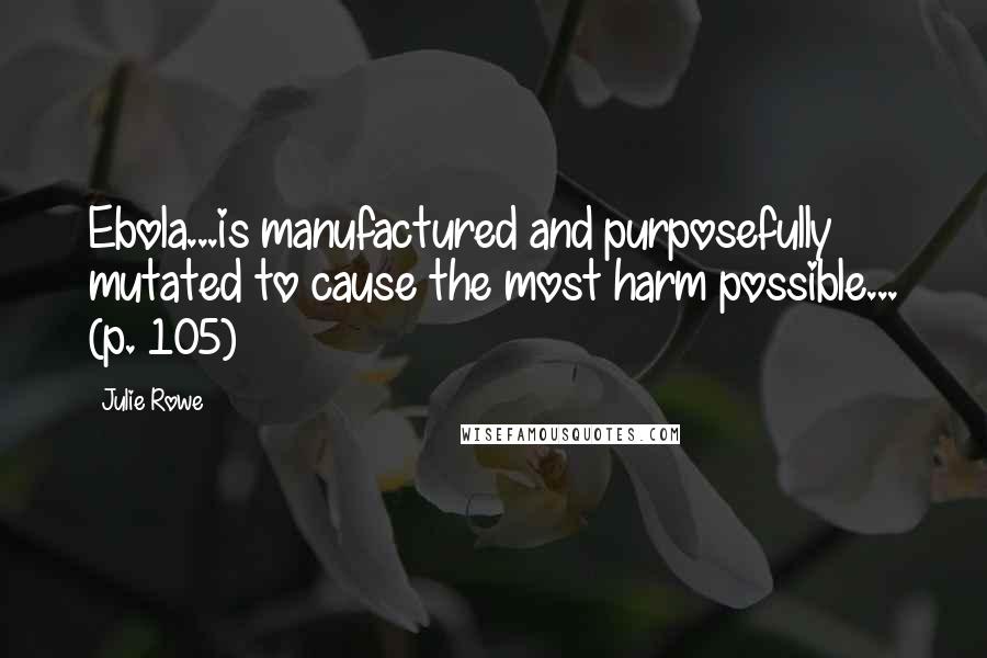 Julie Rowe Quotes: Ebola...is manufactured and purposefully mutated to cause the most harm possible... (p. 105)