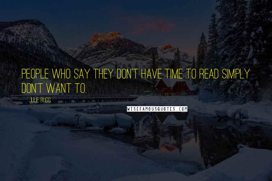 Julie Rugg Quotes: People who say they don't have time to read simply don't want to.