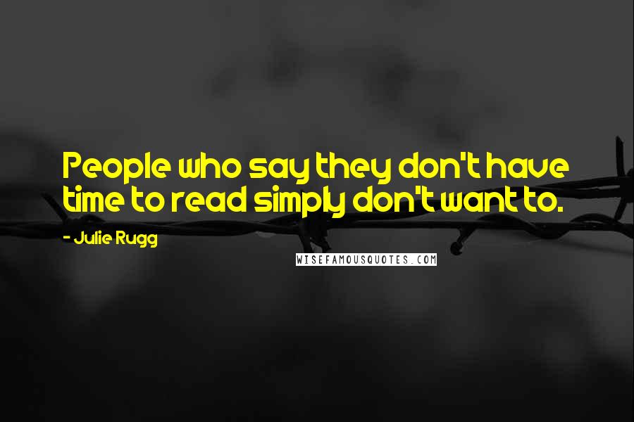 Julie Rugg Quotes: People who say they don't have time to read simply don't want to.
