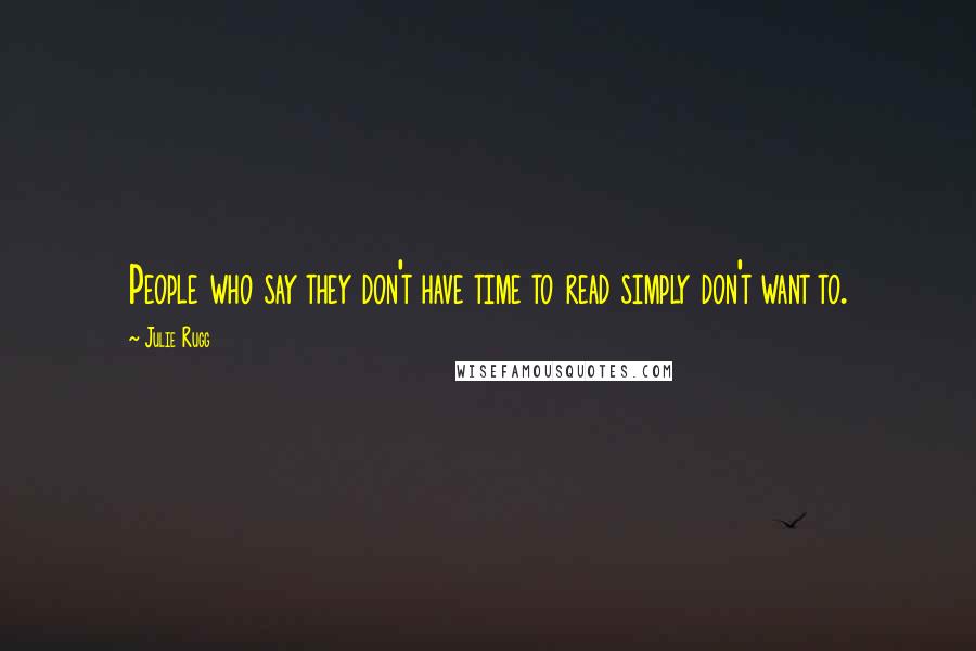 Julie Rugg Quotes: People who say they don't have time to read simply don't want to.