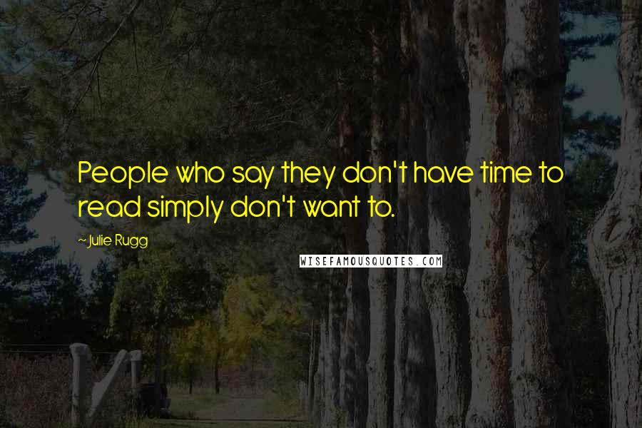 Julie Rugg Quotes: People who say they don't have time to read simply don't want to.