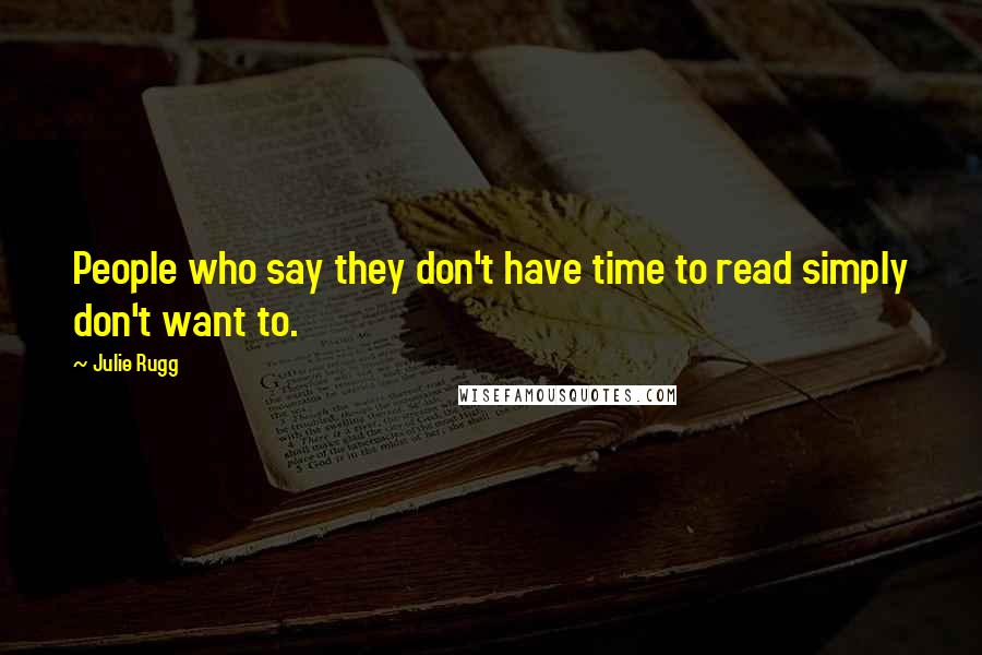 Julie Rugg Quotes: People who say they don't have time to read simply don't want to.