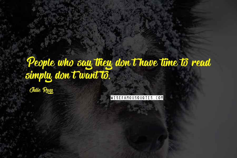 Julie Rugg Quotes: People who say they don't have time to read simply don't want to.