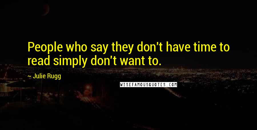 Julie Rugg Quotes: People who say they don't have time to read simply don't want to.