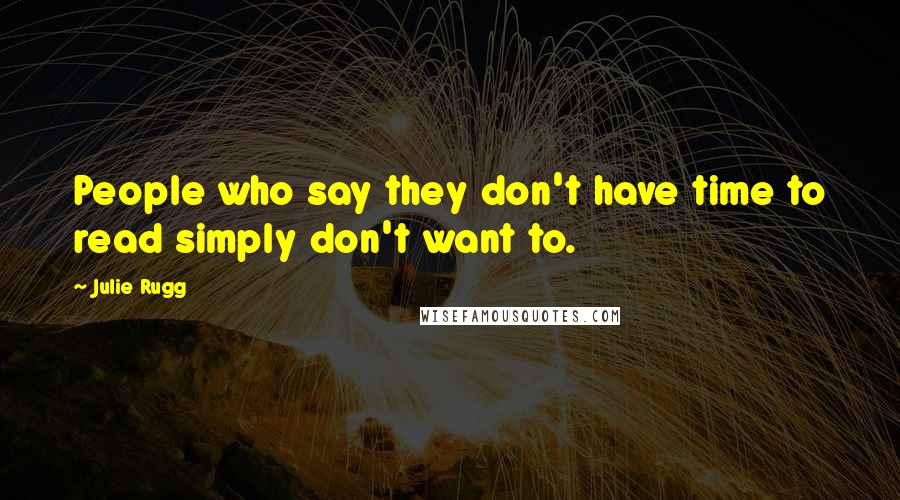 Julie Rugg Quotes: People who say they don't have time to read simply don't want to.