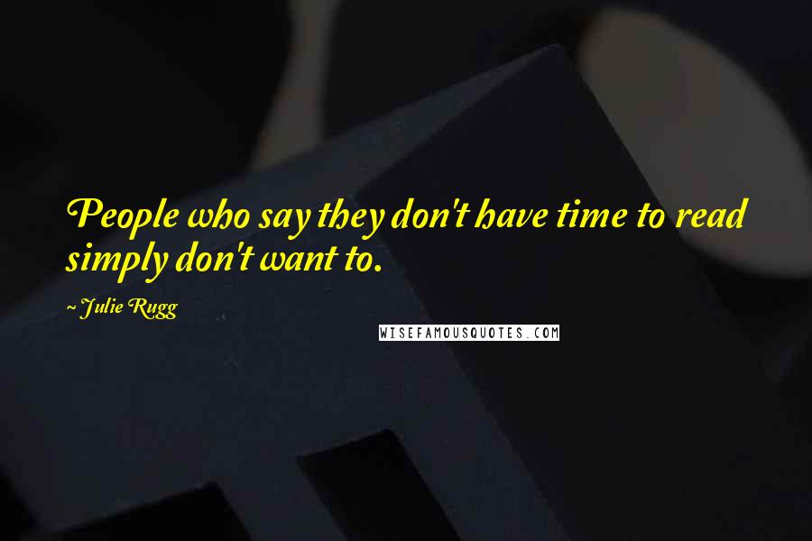 Julie Rugg Quotes: People who say they don't have time to read simply don't want to.