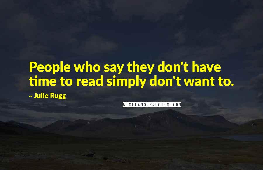 Julie Rugg Quotes: People who say they don't have time to read simply don't want to.