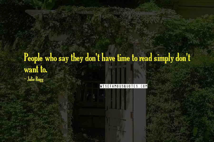 Julie Rugg Quotes: People who say they don't have time to read simply don't want to.
