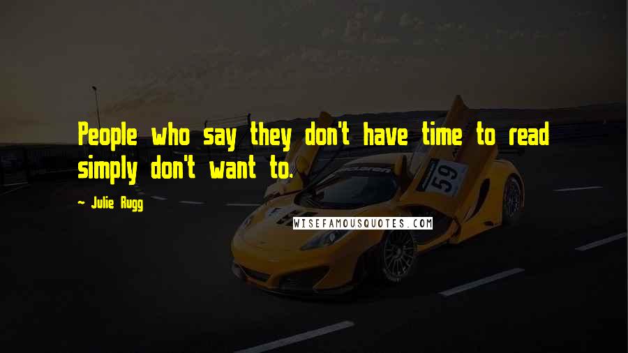 Julie Rugg Quotes: People who say they don't have time to read simply don't want to.