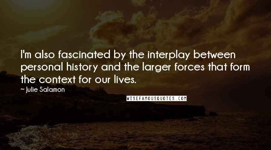 Julie Salamon Quotes: I'm also fascinated by the interplay between personal history and the larger forces that form the context for our lives.