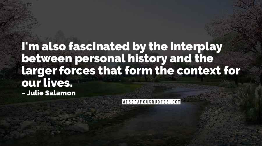 Julie Salamon Quotes: I'm also fascinated by the interplay between personal history and the larger forces that form the context for our lives.