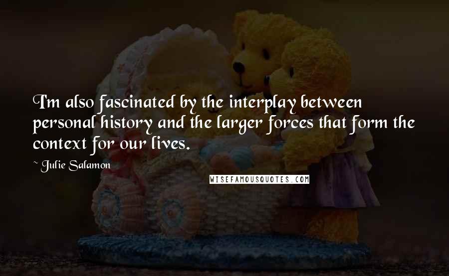 Julie Salamon Quotes: I'm also fascinated by the interplay between personal history and the larger forces that form the context for our lives.