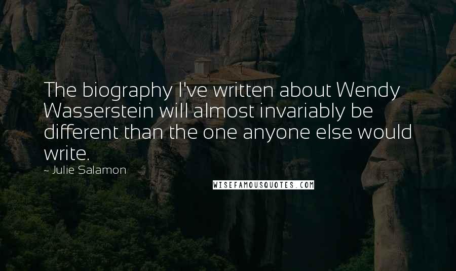 Julie Salamon Quotes: The biography I've written about Wendy Wasserstein will almost invariably be different than the one anyone else would write.