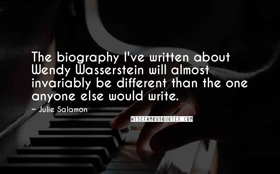 Julie Salamon Quotes: The biography I've written about Wendy Wasserstein will almost invariably be different than the one anyone else would write.