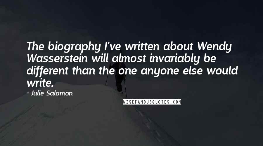 Julie Salamon Quotes: The biography I've written about Wendy Wasserstein will almost invariably be different than the one anyone else would write.