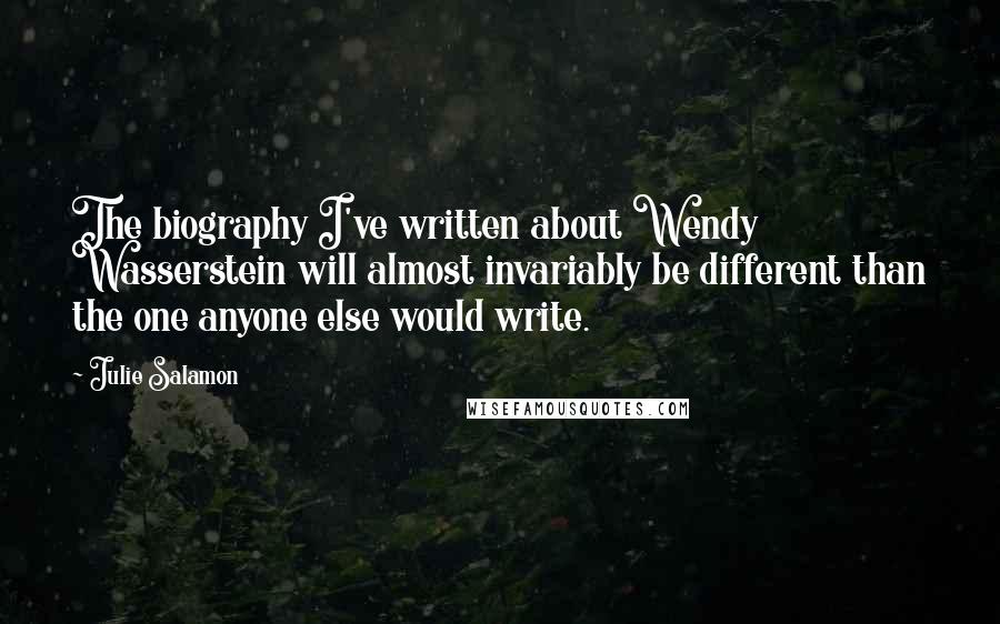 Julie Salamon Quotes: The biography I've written about Wendy Wasserstein will almost invariably be different than the one anyone else would write.